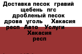 Доставка песок, гравий, щебень, пгс, дробленый песок, дрова, уголь! - Хакасия респ. Авто » Услуги   . Хакасия респ.